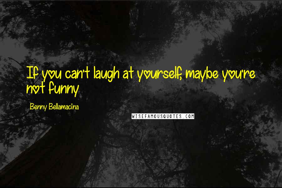 Benny Bellamacina Quotes: If you can't laugh at yourself, maybe you're not funny