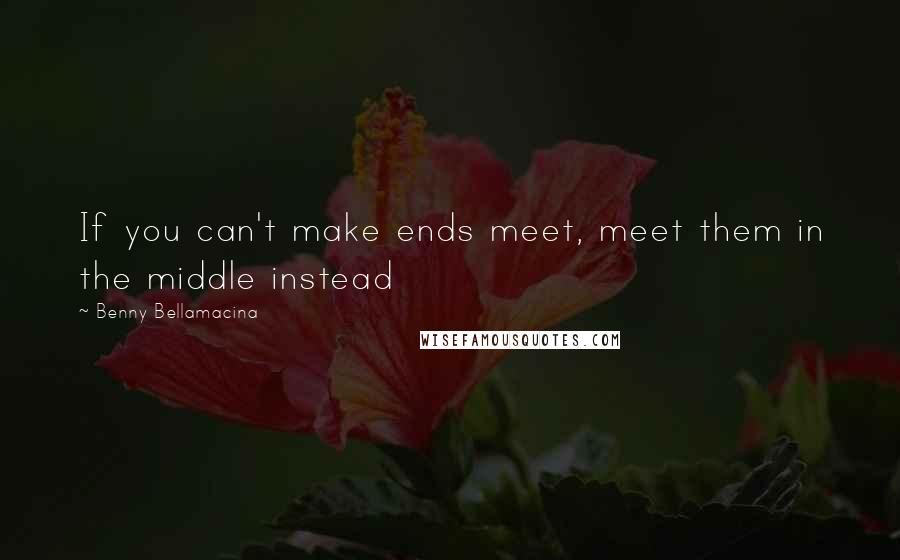 Benny Bellamacina Quotes: If you can't make ends meet, meet them in the middle instead
