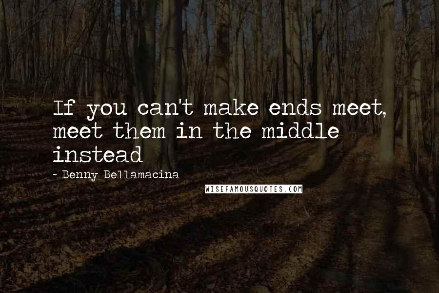 Benny Bellamacina Quotes: If you can't make ends meet, meet them in the middle instead