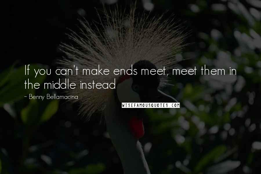 Benny Bellamacina Quotes: If you can't make ends meet, meet them in the middle instead
