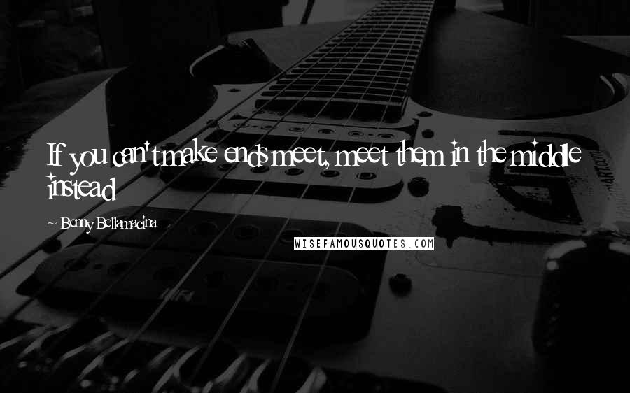 Benny Bellamacina Quotes: If you can't make ends meet, meet them in the middle instead
