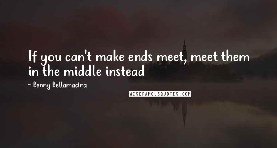 Benny Bellamacina Quotes: If you can't make ends meet, meet them in the middle instead