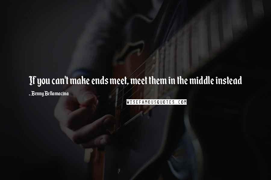 Benny Bellamacina Quotes: If you can't make ends meet, meet them in the middle instead