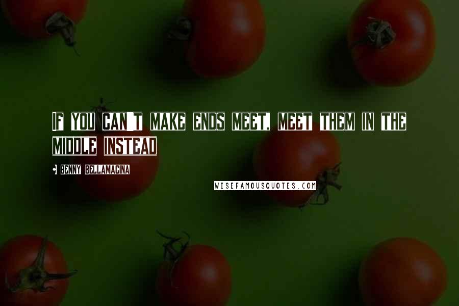 Benny Bellamacina Quotes: If you can't make ends meet, meet them in the middle instead