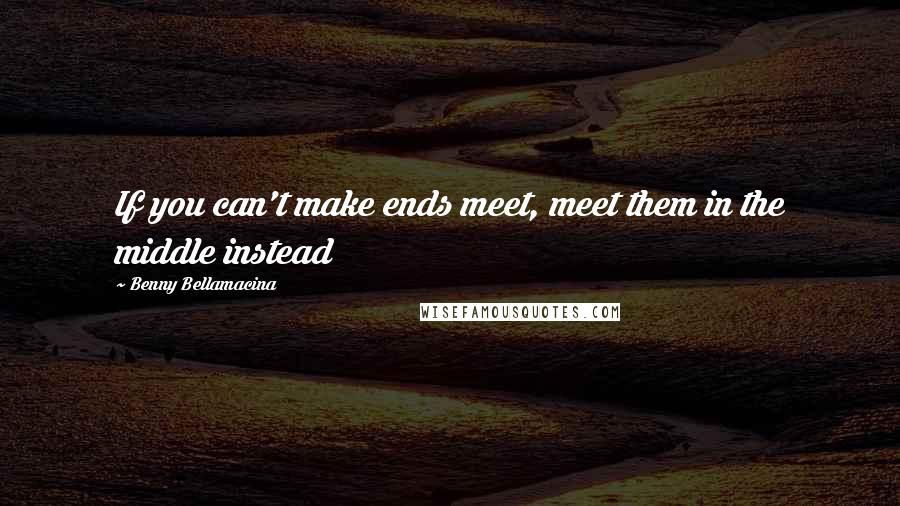 Benny Bellamacina Quotes: If you can't make ends meet, meet them in the middle instead