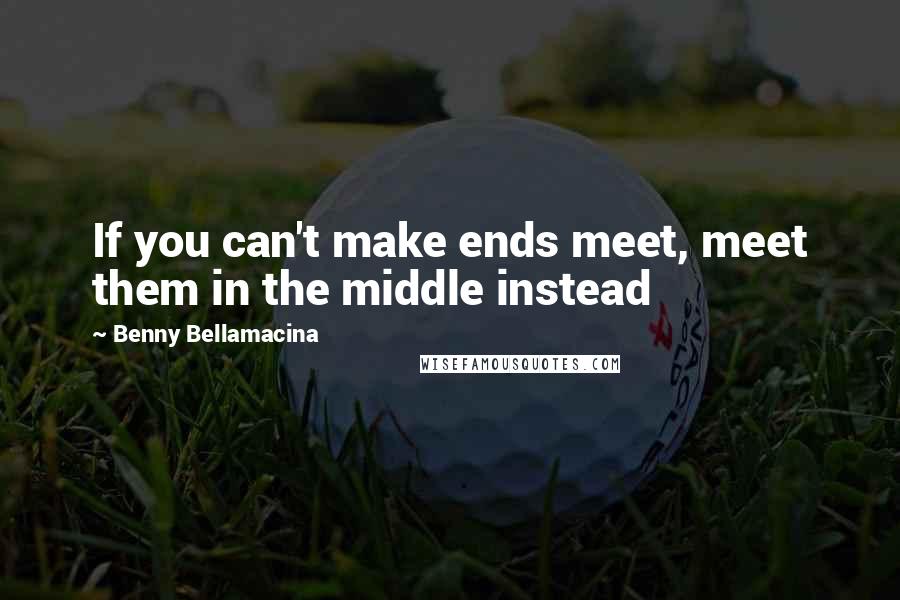 Benny Bellamacina Quotes: If you can't make ends meet, meet them in the middle instead