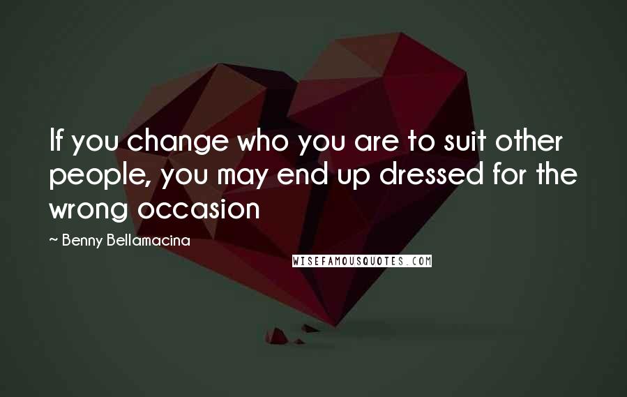 Benny Bellamacina Quotes: If you change who you are to suit other people, you may end up dressed for the wrong occasion