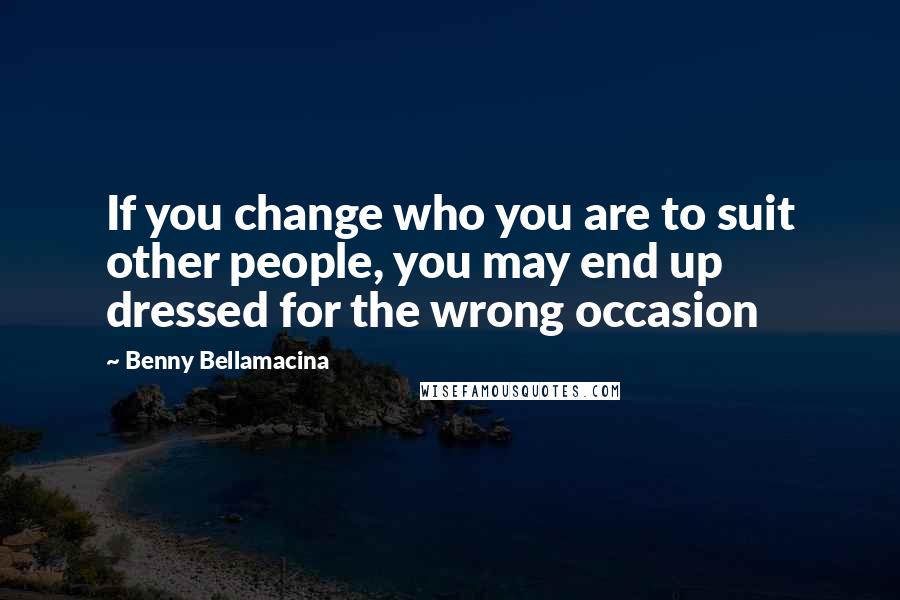 Benny Bellamacina Quotes: If you change who you are to suit other people, you may end up dressed for the wrong occasion