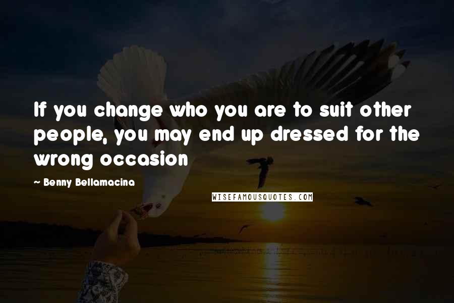 Benny Bellamacina Quotes: If you change who you are to suit other people, you may end up dressed for the wrong occasion