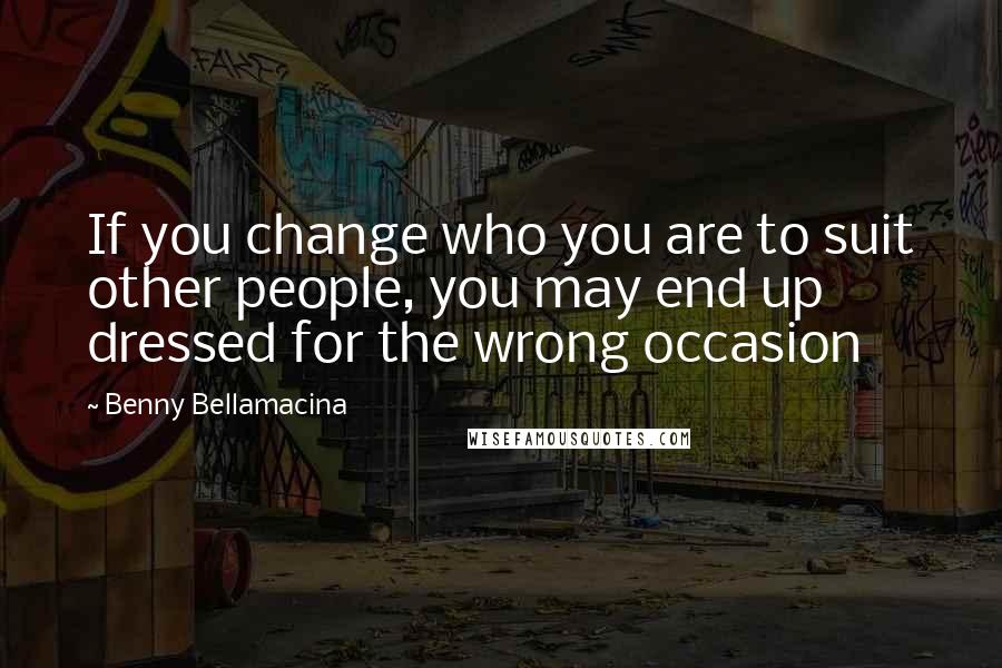 Benny Bellamacina Quotes: If you change who you are to suit other people, you may end up dressed for the wrong occasion