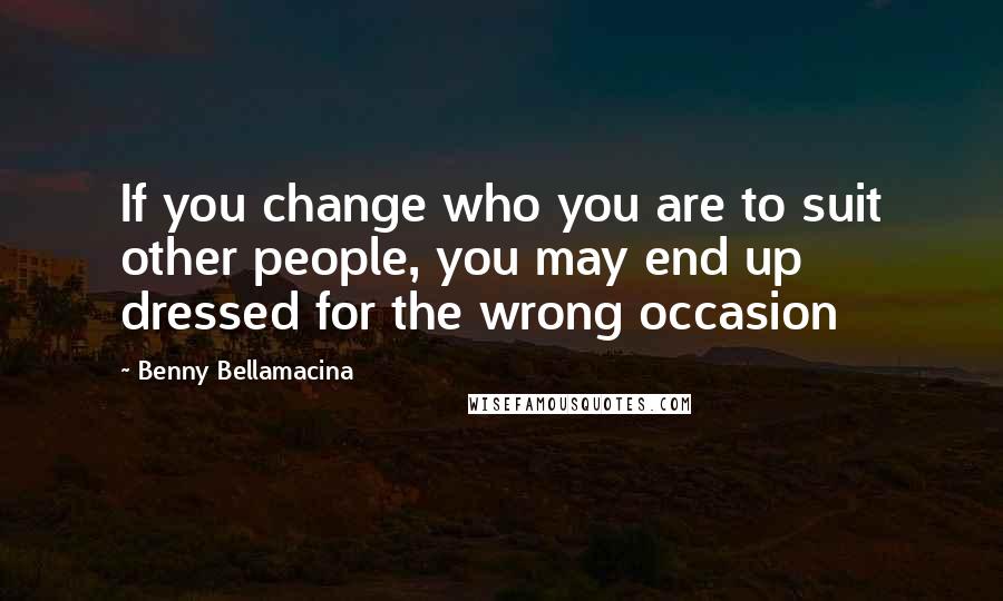 Benny Bellamacina Quotes: If you change who you are to suit other people, you may end up dressed for the wrong occasion