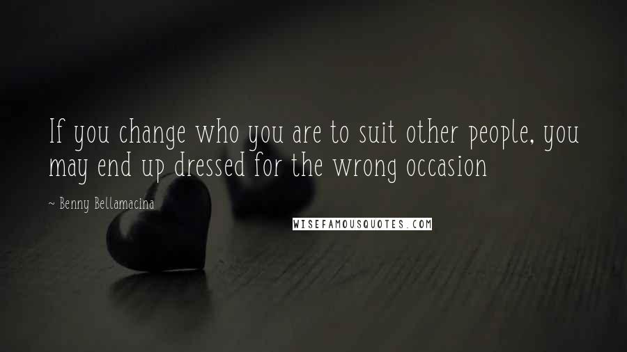 Benny Bellamacina Quotes: If you change who you are to suit other people, you may end up dressed for the wrong occasion
