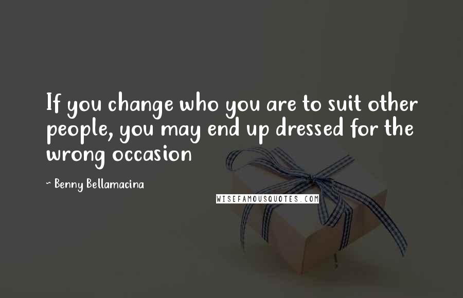 Benny Bellamacina Quotes: If you change who you are to suit other people, you may end up dressed for the wrong occasion