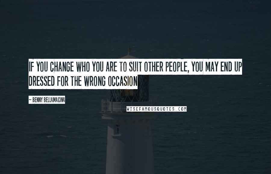 Benny Bellamacina Quotes: If you change who you are to suit other people, you may end up dressed for the wrong occasion