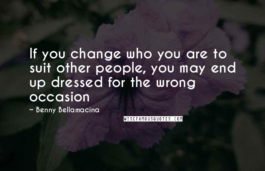 Benny Bellamacina Quotes: If you change who you are to suit other people, you may end up dressed for the wrong occasion