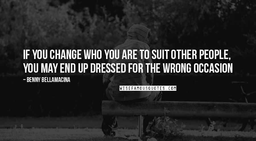 Benny Bellamacina Quotes: If you change who you are to suit other people, you may end up dressed for the wrong occasion