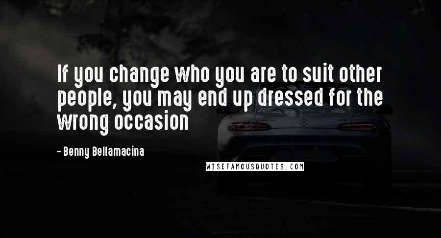 Benny Bellamacina Quotes: If you change who you are to suit other people, you may end up dressed for the wrong occasion