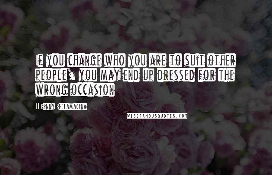 Benny Bellamacina Quotes: If you change who you are to suit other people, you may end up dressed for the wrong occasion