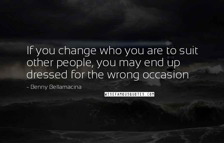 Benny Bellamacina Quotes: If you change who you are to suit other people, you may end up dressed for the wrong occasion