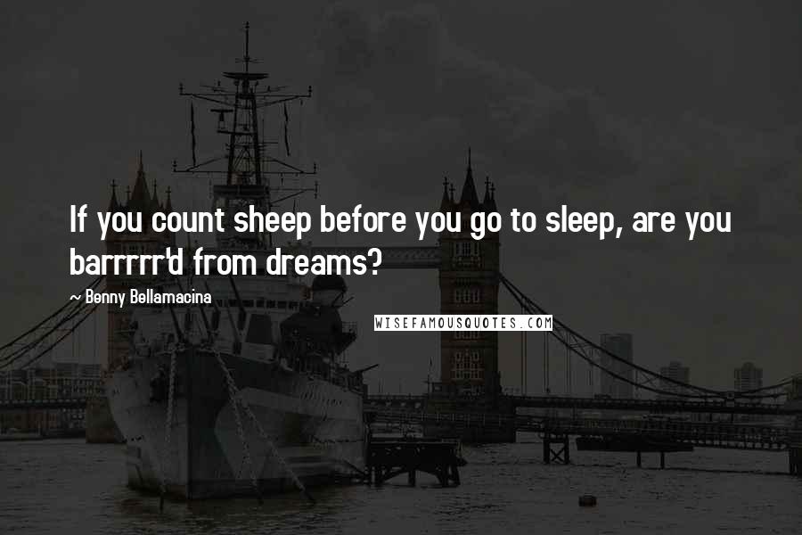 Benny Bellamacina Quotes: If you count sheep before you go to sleep, are you barrrrr'd from dreams?