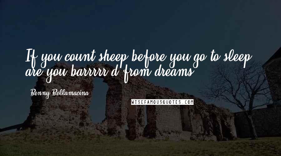 Benny Bellamacina Quotes: If you count sheep before you go to sleep, are you barrrrr'd from dreams?