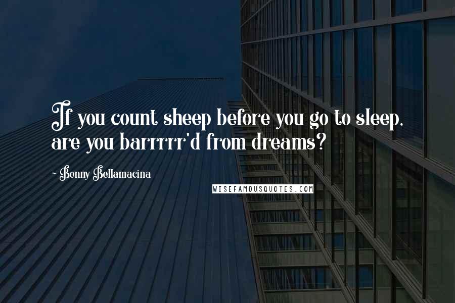 Benny Bellamacina Quotes: If you count sheep before you go to sleep, are you barrrrr'd from dreams?