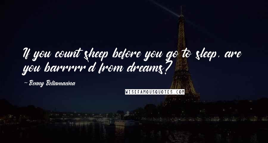 Benny Bellamacina Quotes: If you count sheep before you go to sleep, are you barrrrr'd from dreams?