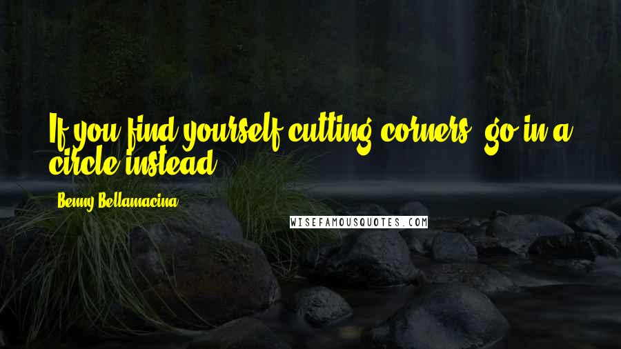 Benny Bellamacina Quotes: If you find yourself cutting corners, go in a circle instead