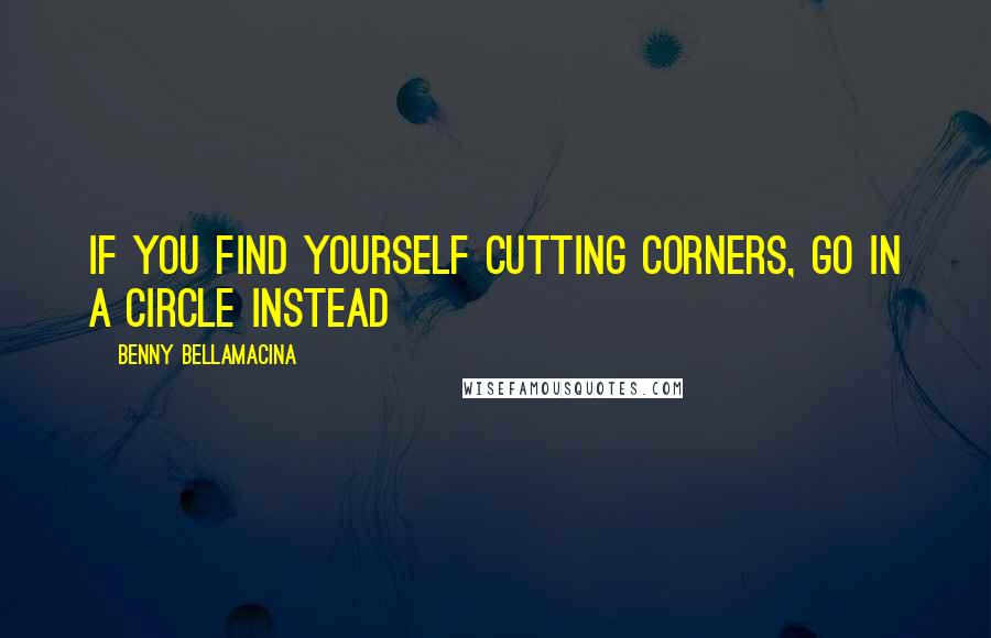 Benny Bellamacina Quotes: If you find yourself cutting corners, go in a circle instead