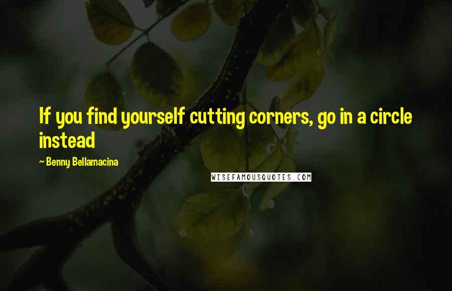 Benny Bellamacina Quotes: If you find yourself cutting corners, go in a circle instead
