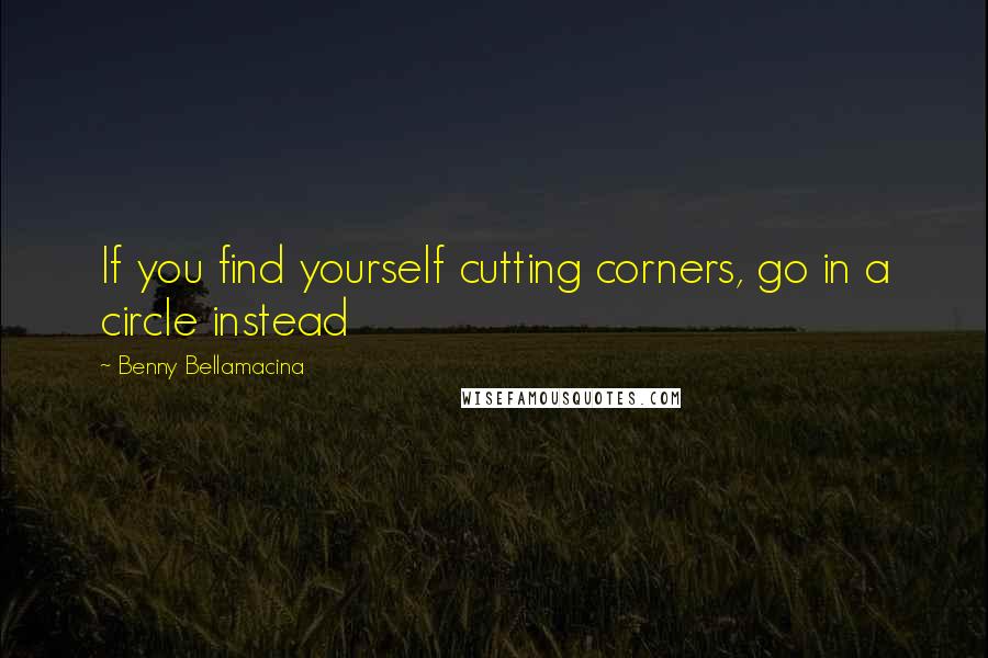 Benny Bellamacina Quotes: If you find yourself cutting corners, go in a circle instead