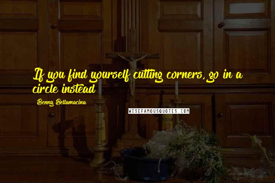 Benny Bellamacina Quotes: If you find yourself cutting corners, go in a circle instead