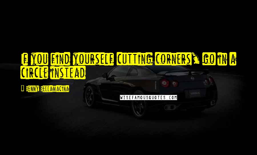 Benny Bellamacina Quotes: If you find yourself cutting corners, go in a circle instead