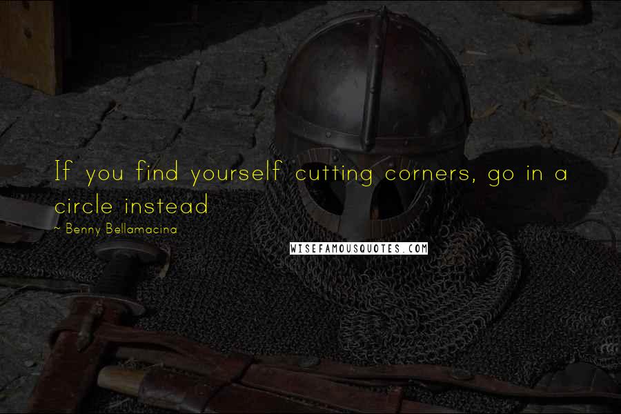 Benny Bellamacina Quotes: If you find yourself cutting corners, go in a circle instead