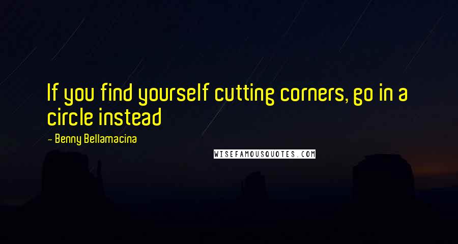 Benny Bellamacina Quotes: If you find yourself cutting corners, go in a circle instead