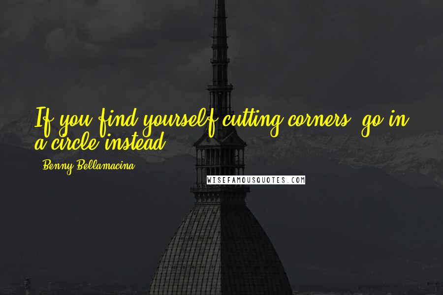 Benny Bellamacina Quotes: If you find yourself cutting corners, go in a circle instead