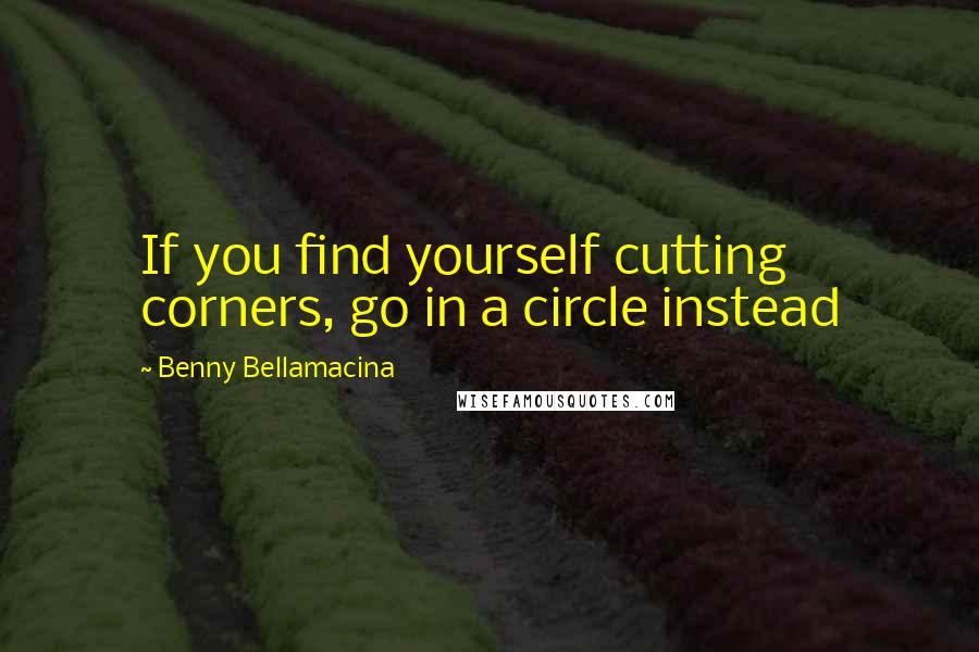 Benny Bellamacina Quotes: If you find yourself cutting corners, go in a circle instead