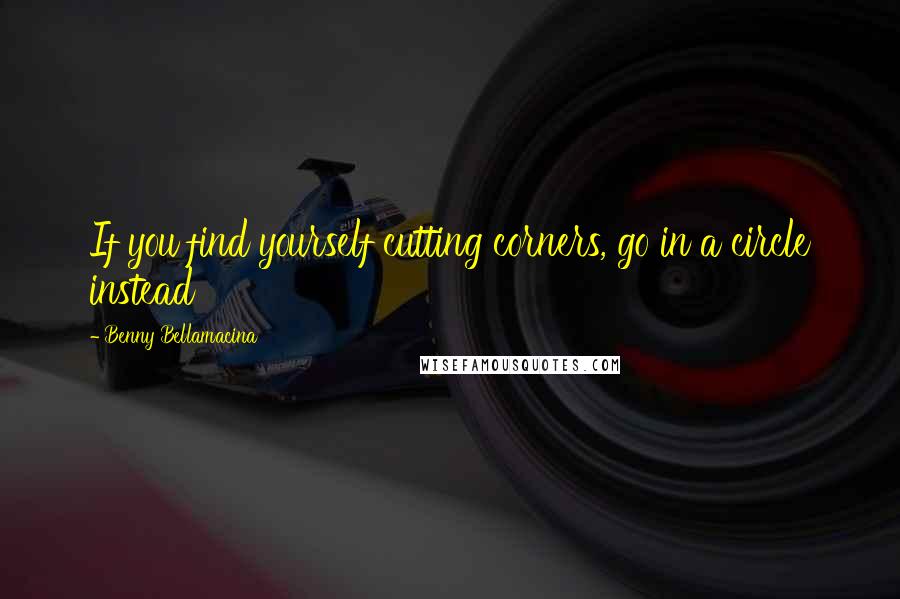 Benny Bellamacina Quotes: If you find yourself cutting corners, go in a circle instead