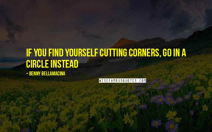 Benny Bellamacina Quotes: If you find yourself cutting corners, go in a circle instead