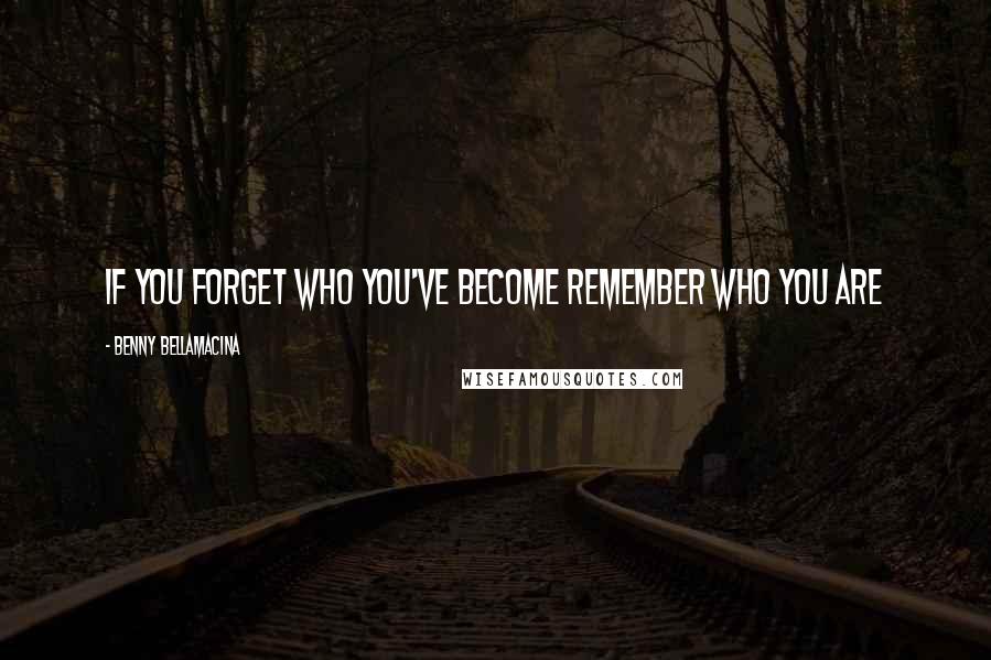 Benny Bellamacina Quotes: If you forget who you've become remember who you are