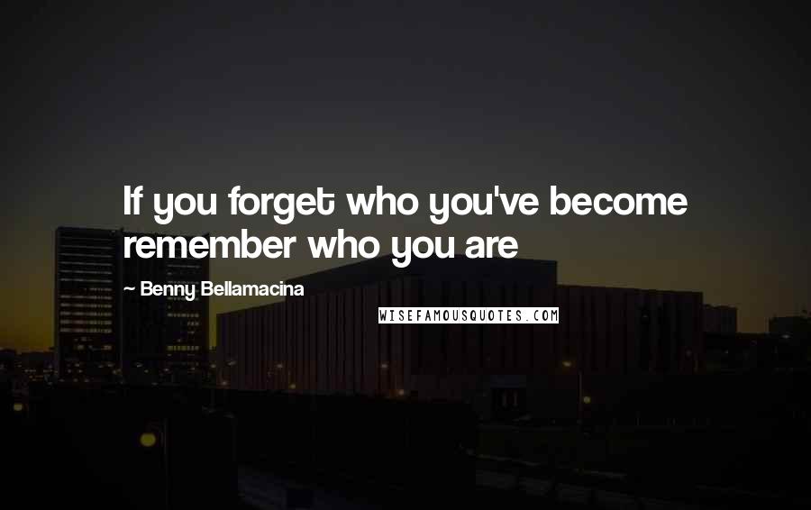 Benny Bellamacina Quotes: If you forget who you've become remember who you are