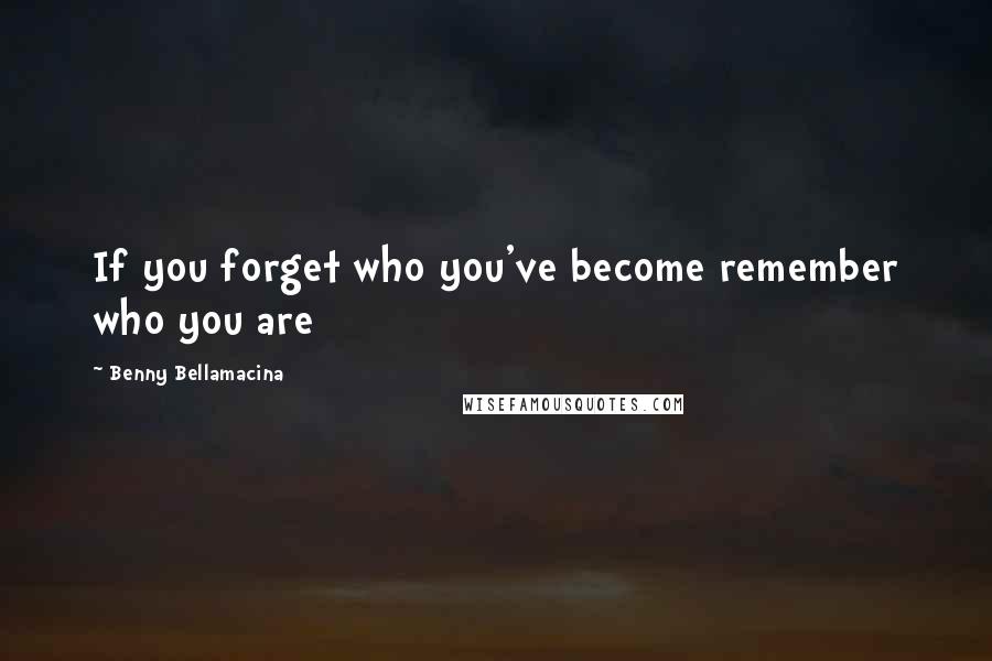 Benny Bellamacina Quotes: If you forget who you've become remember who you are