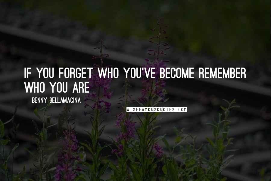 Benny Bellamacina Quotes: If you forget who you've become remember who you are