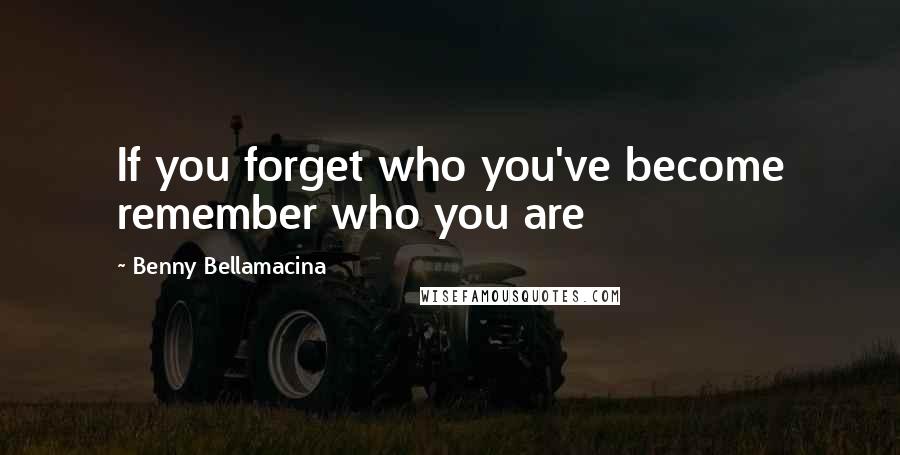 Benny Bellamacina Quotes: If you forget who you've become remember who you are