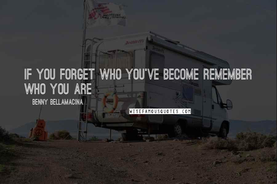 Benny Bellamacina Quotes: If you forget who you've become remember who you are