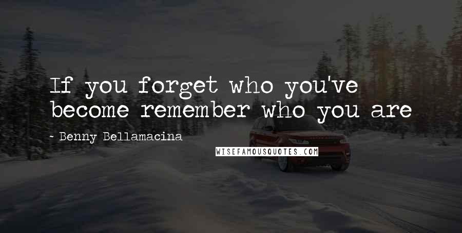 Benny Bellamacina Quotes: If you forget who you've become remember who you are