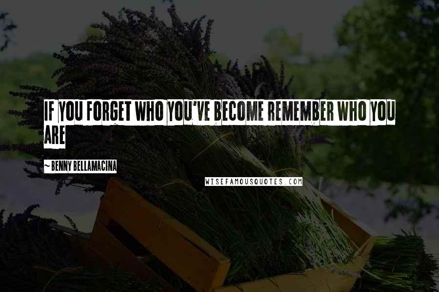 Benny Bellamacina Quotes: If you forget who you've become remember who you are
