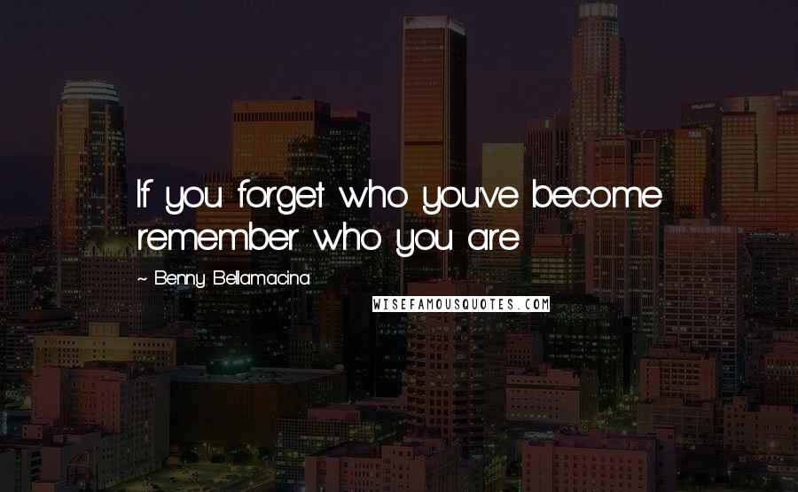 Benny Bellamacina Quotes: If you forget who you've become remember who you are