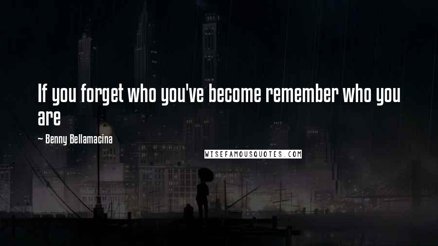 Benny Bellamacina Quotes: If you forget who you've become remember who you are