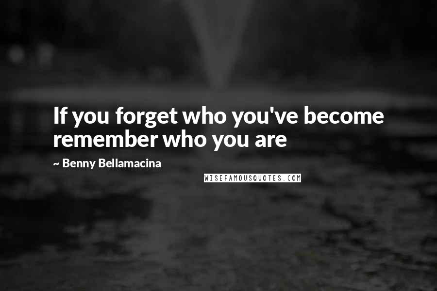 Benny Bellamacina Quotes: If you forget who you've become remember who you are